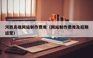 克孜勒苏河西高端网站制作费用（网站制作费用及后期运营）