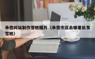 克孜勒苏承德网站制作雪糕图片（承德市区去哪里批发雪糕）