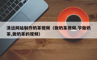 克孜勒苏清远网站制作奶茶视频（做奶茶视频,学做奶茶,做奶茶的视频）