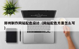 克孜勒苏郑州制作网站配色设计（网站配色方案怎么写）