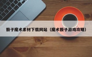 克孜勒苏骰子魔术素材下载网站（魔术骰子游戏攻略）